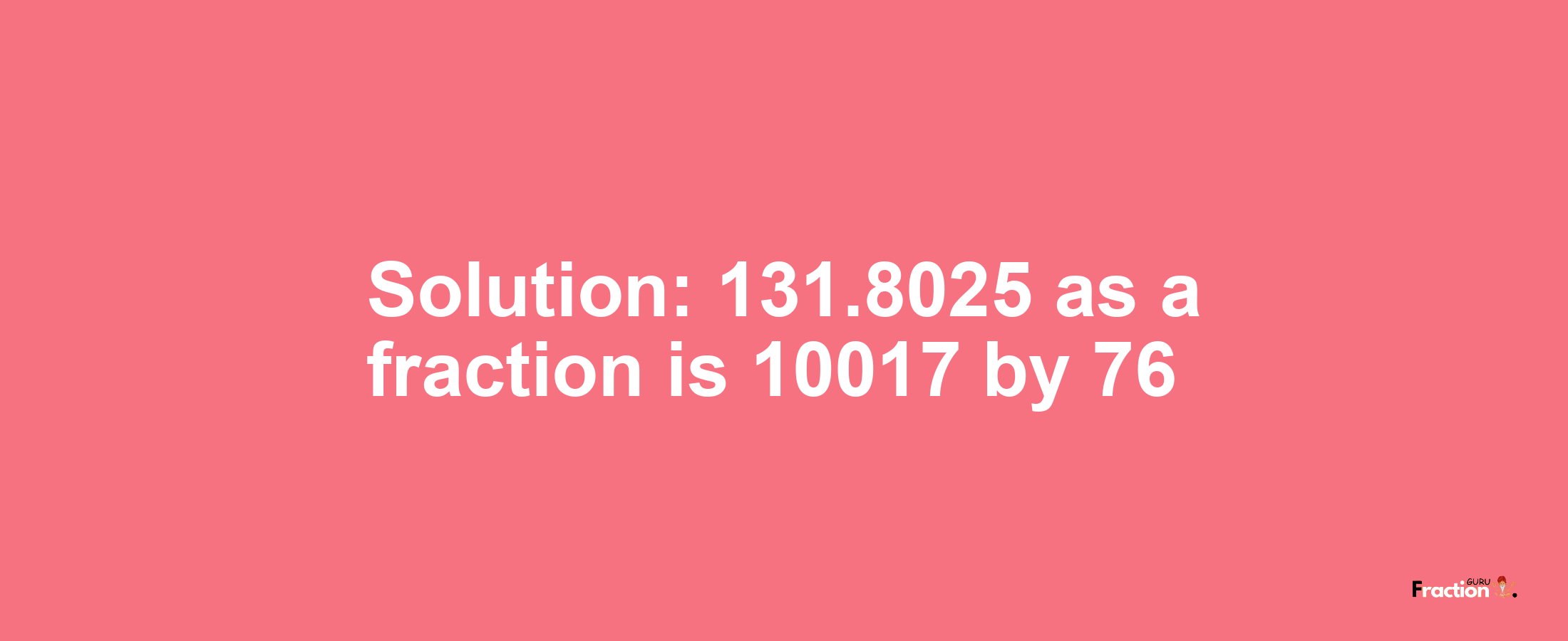 Solution:131.8025 as a fraction is 10017/76